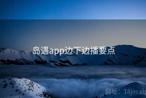 岛遇app边下边播要点