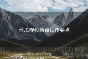 丝瓜视频断点续传要点