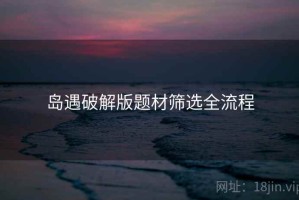 岛遇破解版题材筛选全流程