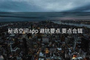 秘语空间app 避坑要点 要点合辑