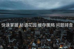 快速掌握 秘语花园 缓存策略 问题排查