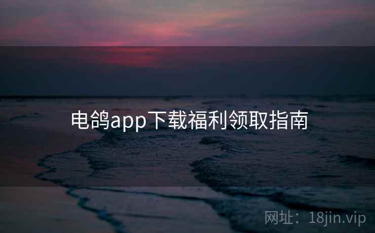 电鸽app下载福利领取指南 电鸽app下载福利领取指南