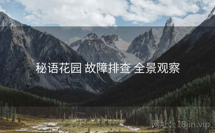 秘语花园 故障排查 全景观察 秘语花园 故障排查 全景观察