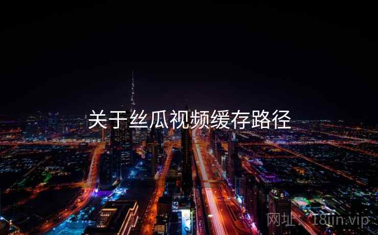 关于丝瓜视频缓存路径 关于丝瓜视频缓存路径