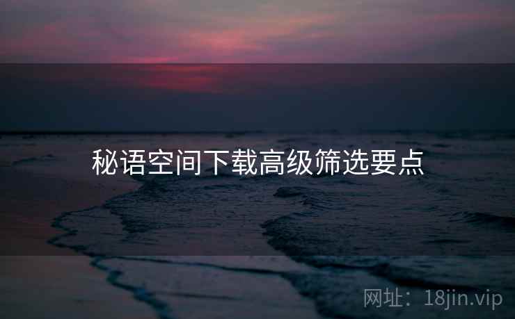 秘语空间下载高级筛选要点 秘语空间下载高级筛选要点