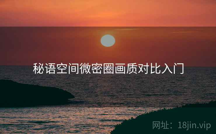 秘语空间微密圈画质对比入门 秘语空间微密圈画质对比入门