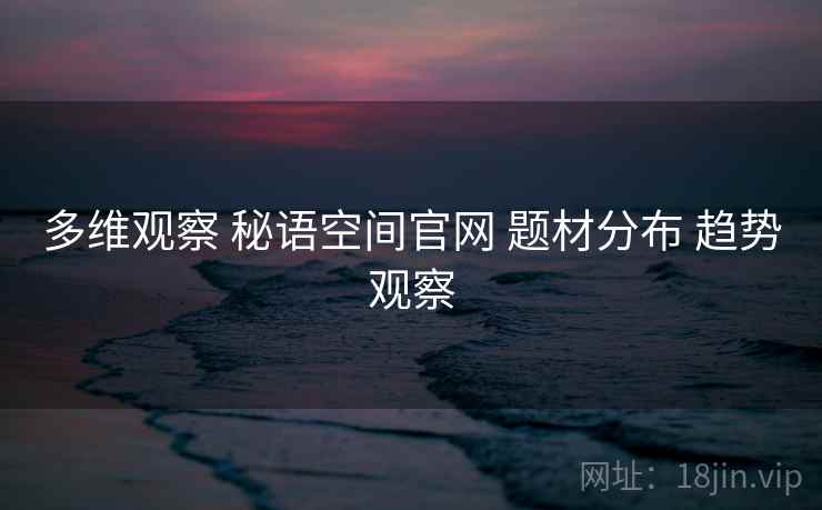 多维观察 秘语空间官网 题材分布 趋势观察 多维观察 秘语空间官网 题材分布 趋势观察